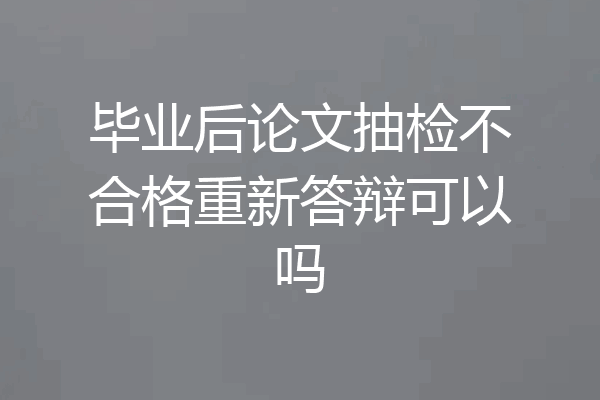 毕业后论文抽检不合格重新答辩可以吗