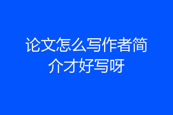 论文怎么写作者简介才好写呀