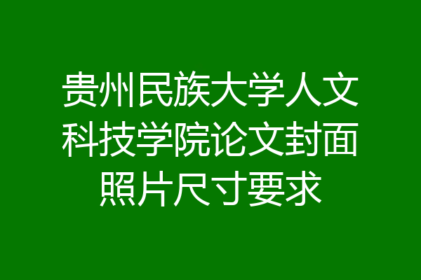 贵州民族大学人文科技学院论文封面照片尺寸要求