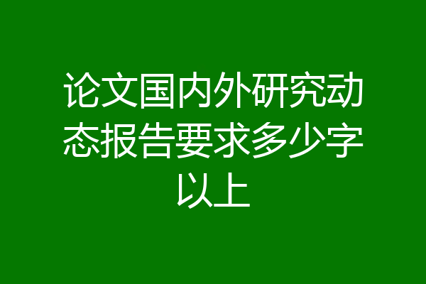 论文国内外研究动态报告要求多少字以上