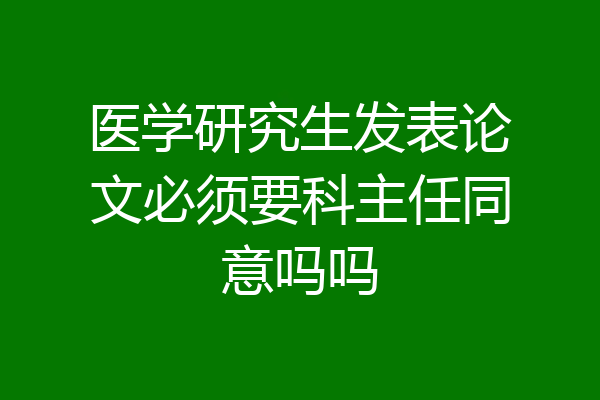 医学研究生发表论文必须要科主任同意吗吗