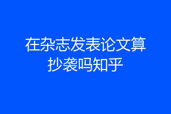 在杂志发表论文算抄袭吗知乎