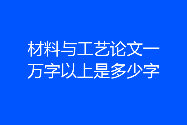 材料与工艺论文一万字以上是多少字