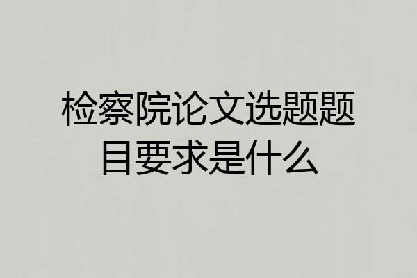 检察院论文选题题目要求是什么