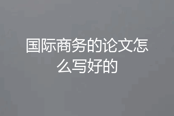 国际商务的论文怎么写好的