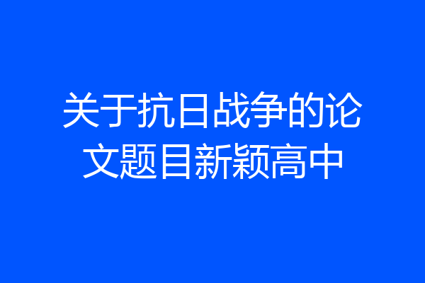 关于抗日战争的论文题目新颖高中