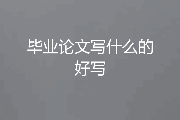 毕业论文写什么的好写