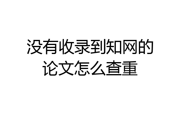 没有收录到知网的论文怎么查重