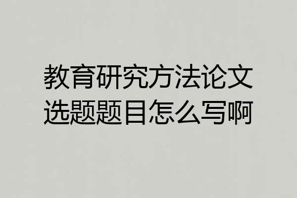 教育研究方法论文选题题目怎么写啊