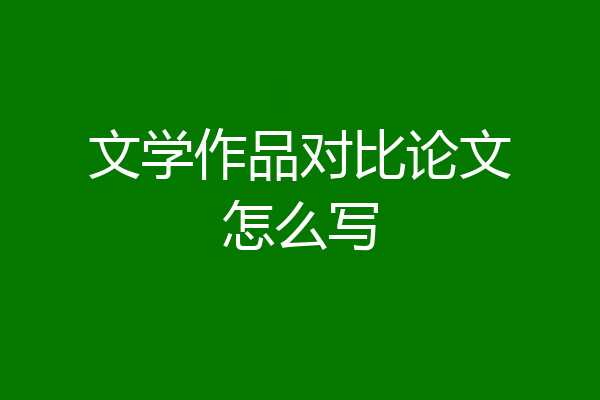 文学作品对比论文怎么写