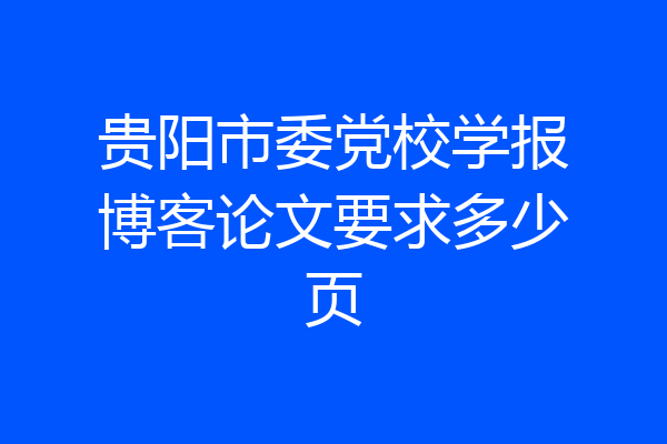 贵阳市委党校学报博客论文要求多少页