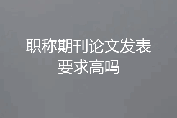 职称期刊论文发表要求高吗