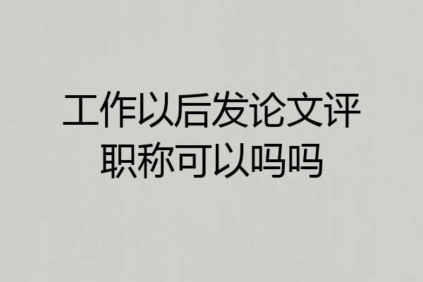 工作以后发论文评职称可以吗吗