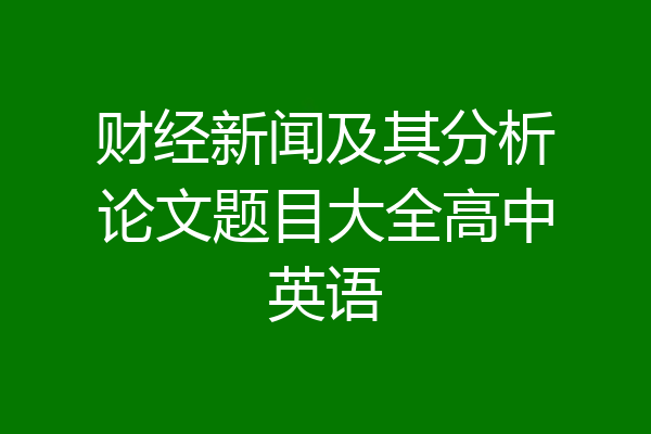 财经新闻及其分析论文题目大全高中英语