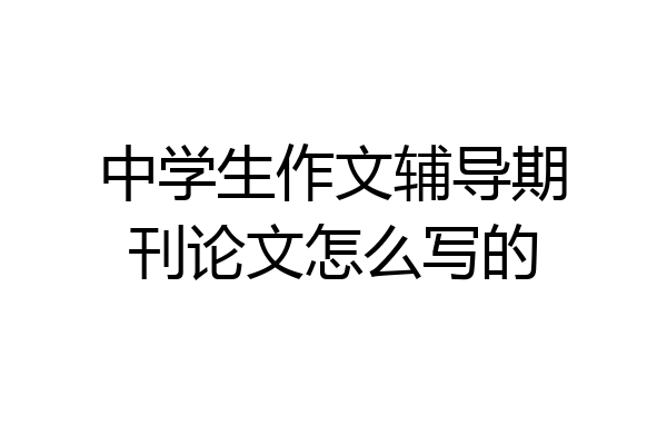 中学生作文辅导期刊论文怎么写的