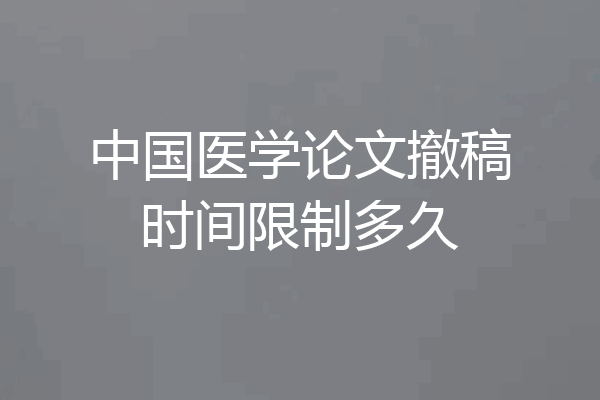 中国医学论文撤稿时间限制多久
