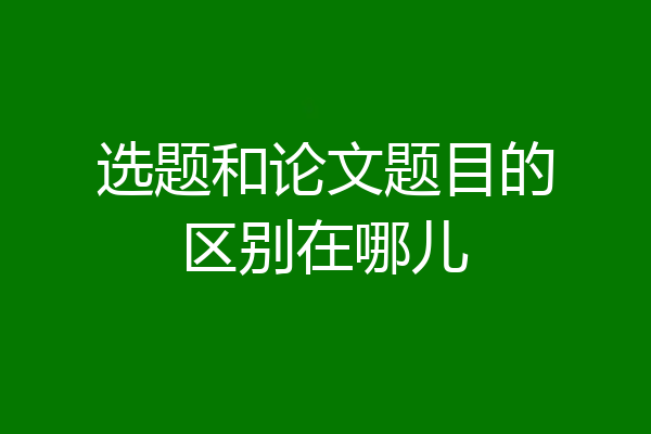 选题和论文题目的区别在哪儿