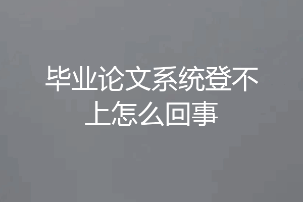 毕业论文系统登不上怎么回事