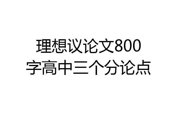 理想议论文800字高中三个分论点