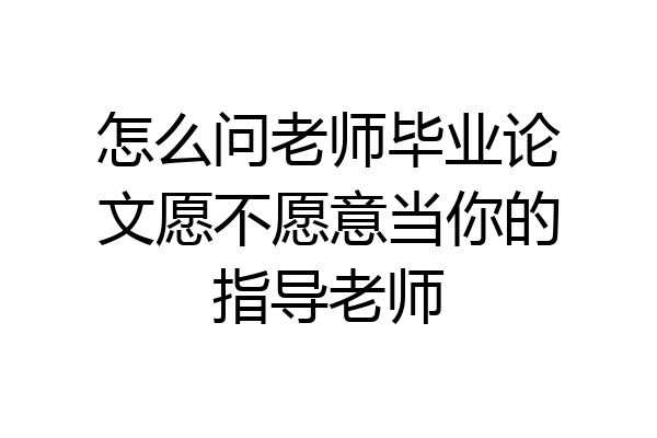 怎么问老师毕业论文愿不愿意当你的指导老师