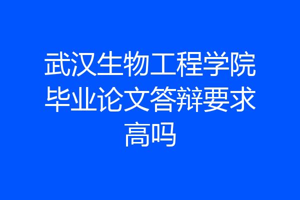 武汉生物工程学院毕业论文答辩要求高吗