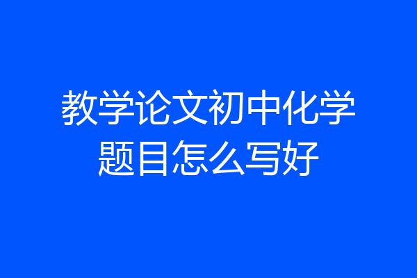 教学论文初中化学题目怎么写好