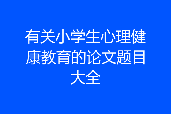 有关小学生心理健康教育的论文题目大全