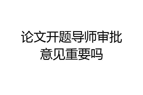 论文开题导师审批意见重要吗