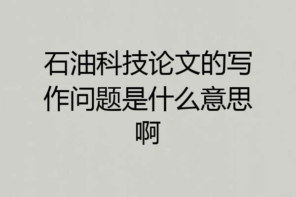 石油科技论文的写作问题是什么意思啊