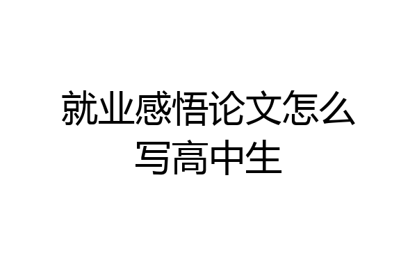 就业感悟论文怎么写高中生