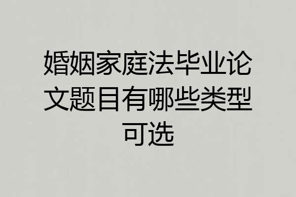 婚姻家庭法毕业论文题目有哪些类型可选