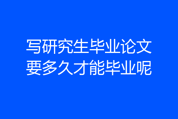 写研究生毕业论文要多久才能毕业呢