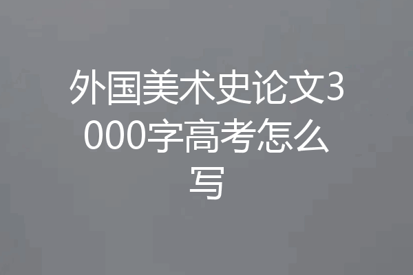 外国美术史论文3000字高考怎么写