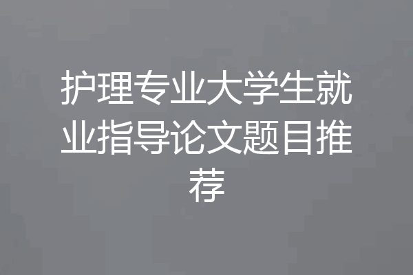 护理专业大学生就业指导论文题目推荐