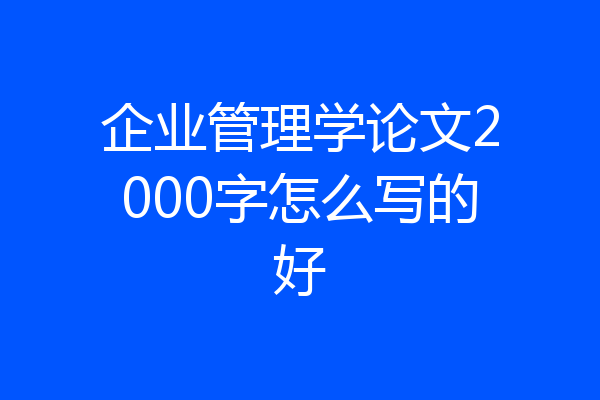 企业管理学论文2000字怎么写的好