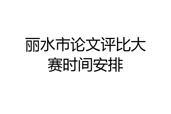 丽水市论文评比大赛时间安排