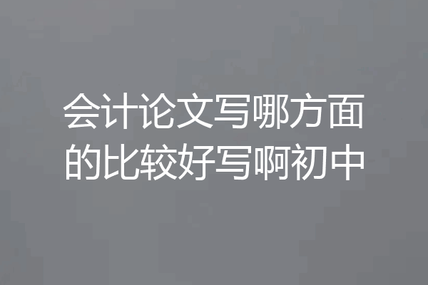 会计论文写哪方面的比较好写啊初中