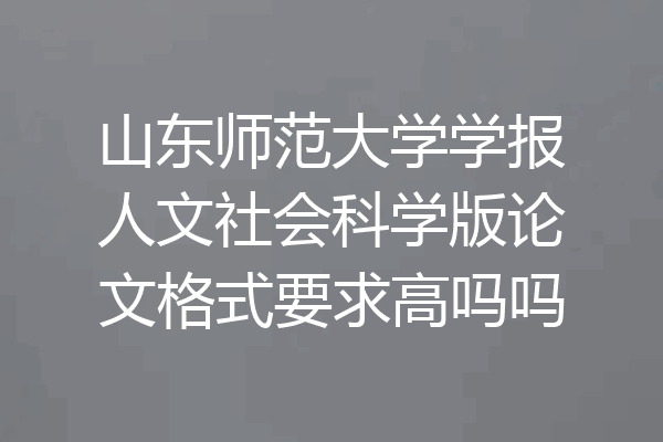 山东师范大学学报人文社会科学版论文格式要求高吗吗