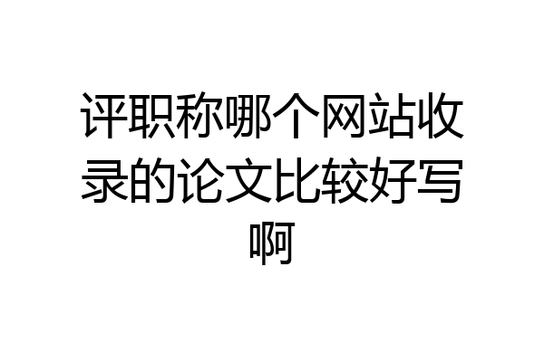 评职称哪个网站收录的论文比较好写啊