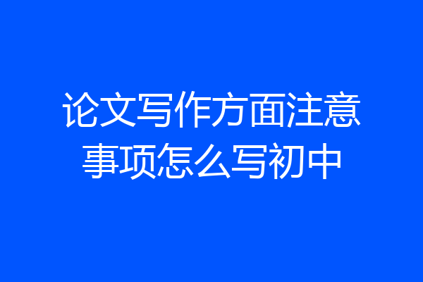 论文写作方面注意事项怎么写初中