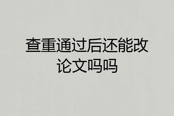 查重通过后还能改论文吗吗