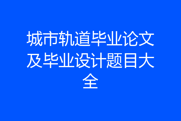 城市轨道毕业论文及毕业设计题目大全