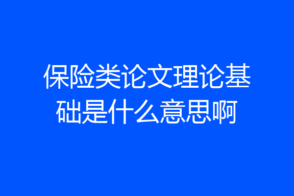 保险类论文理论基础是什么意思啊