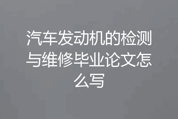 汽车发动机的检测与维修毕业论文怎么写