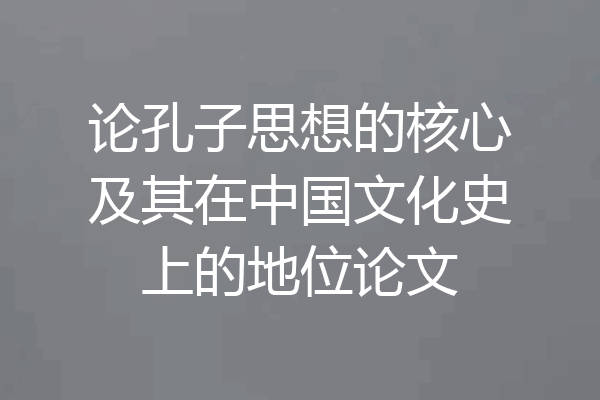 论孔子思想的核心及其在中国文化史上的地位论文