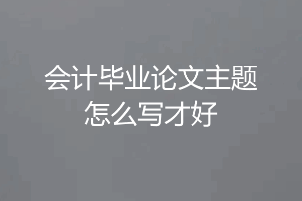 会计毕业论文主题怎么写才好