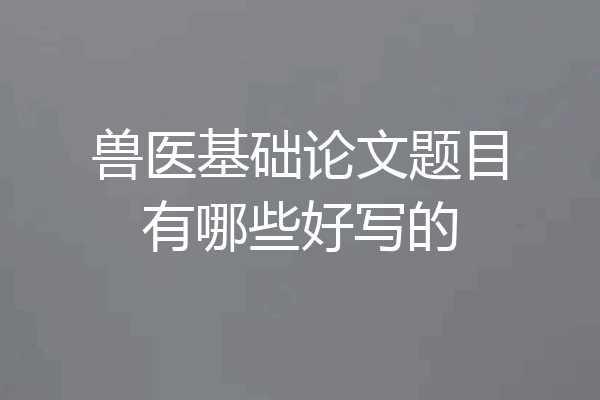 兽医基础论文题目有哪些好写的
