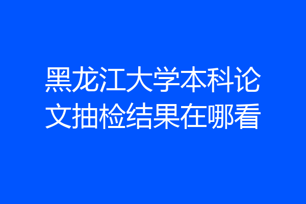 黑龙江大学本科论文抽检结果在哪看