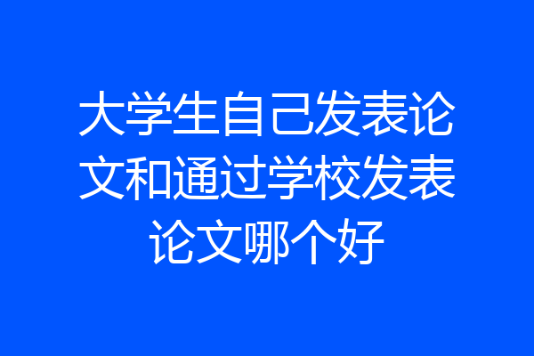 大学生自己发表论文和通过学校发表论文哪个好