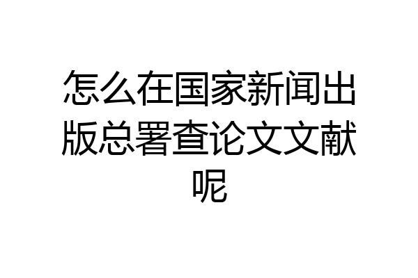 怎么在国家新闻出版总署查论文文献呢